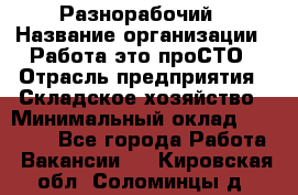 Разнорабочий › Название организации ­ Работа-это проСТО › Отрасль предприятия ­ Складское хозяйство › Минимальный оклад ­ 30 000 - Все города Работа » Вакансии   . Кировская обл.,Соломинцы д.